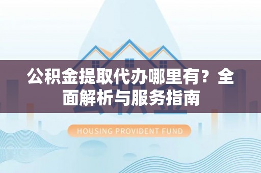 海勃湾公积金提取代办哪里有？全面解析与服务指南