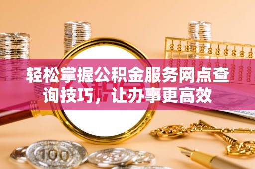 海勃湾轻松掌握公积金服务网点查询技巧，让办事更高效