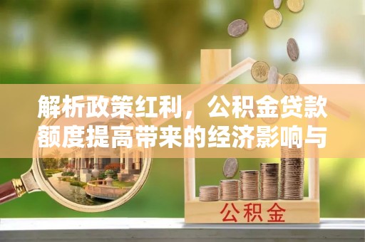 海勃湾解析政策红利，公积金贷款额度提高带来的经济影响与生活改变