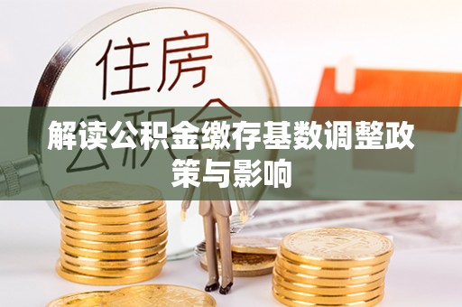海勃湾解读公积金缴存基数调整政策与影响