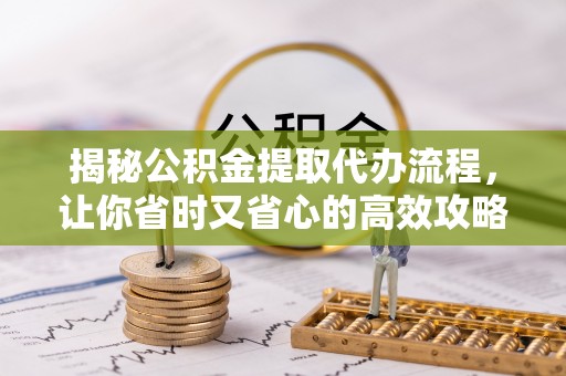 海勃湾揭秘公积金提取代办流程，让你省时又省心的高效攻略