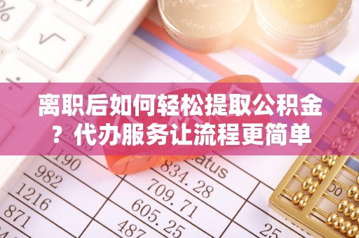 海勃湾离职后如何轻松提取公积金？代办服务让流程更简单
