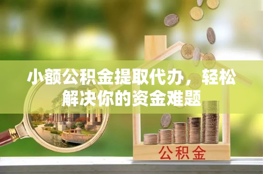 海勃湾小额公积金提取代办，轻松解决你的资金难题