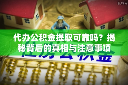 海勃湾代办公积金提取可靠吗？揭秘背后的真相与注意事项