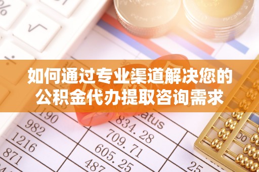 海勃湾如何通过专业渠道解决您的公积金代办提取咨询需求