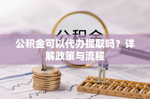 海勃湾公积金可以代办提取吗？详解政策与流程