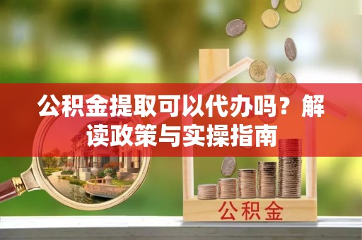 海勃湾公积金提取可以代办吗？解读政策与实操指南