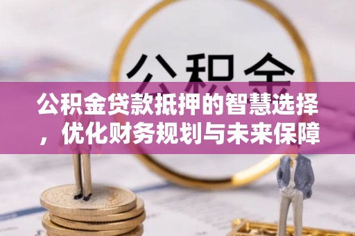 海勃湾公积金贷款抵押的智慧选择，优化财务规划与未来保障