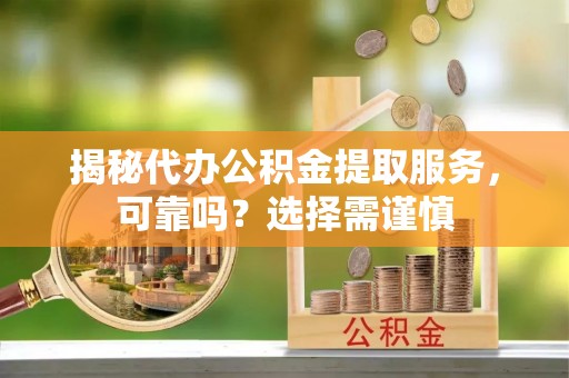 海勃湾揭秘代办公积金提取服务，可靠吗？选择需谨慎