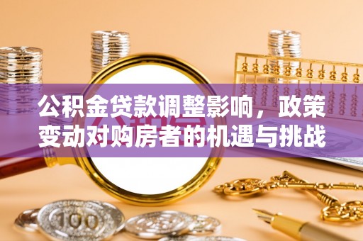 海勃湾公积金贷款调整影响，政策变动对购房者的机遇与挑战