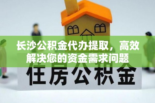 海勃湾长沙公积金代办提取，高效解决您的资金需求问题