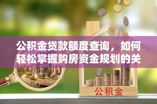 海勃湾公积金贷款额度查询，如何轻松掌握购房资金规划的关键