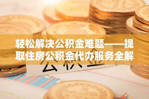 海勃湾轻松解决公积金难题——提取住房公积金代办服务全解析