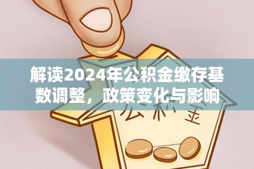 海勃湾解读2024年公积金缴存基数调整，政策变化与影响