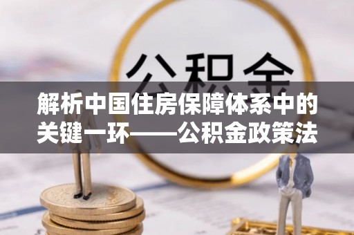海勃湾解析中国住房保障体系中的关键一环——公积金政策法规的演变与影响
