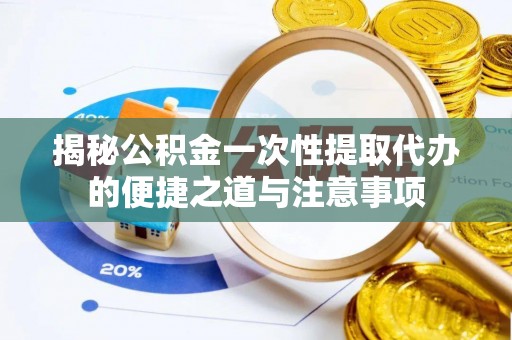 海勃湾揭秘公积金一次性提取代办的便捷之道与注意事项