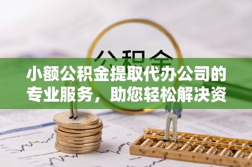 海勃湾小额公积金提取代办公司的专业服务，助您轻松解决资金难题