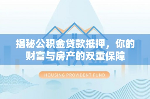 海勃湾揭秘公积金贷款抵押，你的财富与房产的双重保障