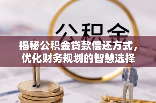 海勃湾揭秘公积金贷款偿还方式，优化财务规划的智慧选择