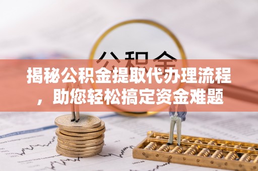 海勃湾揭秘公积金提取代办理流程，助您轻松搞定资金难题