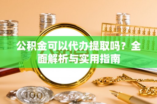 海勃湾公积金可以代办提取吗？全面解析与实用指南