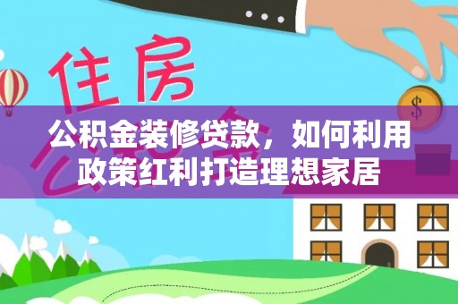 海勃湾公积金装修贷款，如何利用政策红利打造理想家居