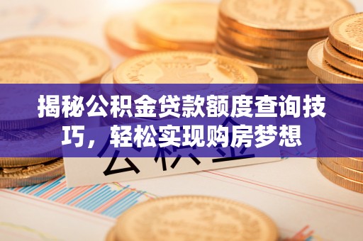 海勃湾揭秘公积金贷款额度查询技巧，轻松实现购房梦想