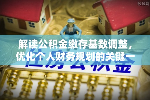 海勃湾解读公积金缴存基数调整，优化个人财务规划的关键一步