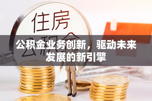 海勃湾公积金业务创新，驱动未来发展的新引擎