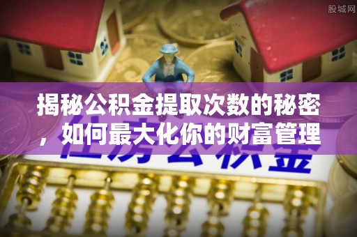 海勃湾揭秘公积金提取次数的秘密，如何最大化你的财富管理