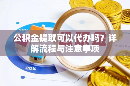 海勃湾公积金提取可以代办吗？详解流程与注意事项