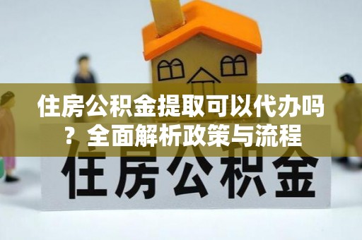 海勃湾住房公积金提取可以代办吗？全面解析政策与流程