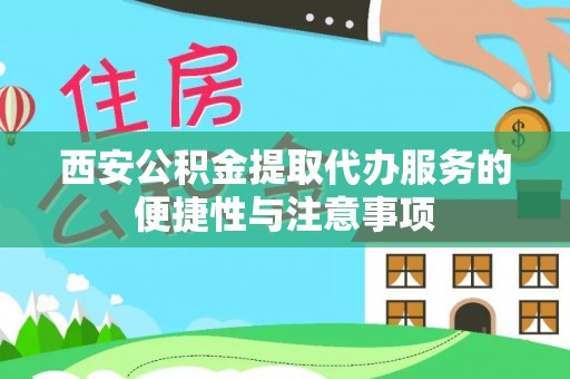 海勃湾西安公积金提取代办服务的便捷性与注意事项