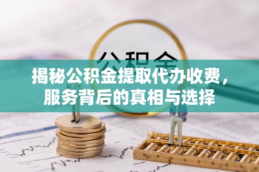 海勃湾揭秘公积金提取代办收费，服务背后的真相与选择