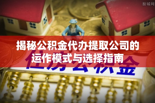 海勃湾揭秘公积金代办提取公司的运作模式与选择指南