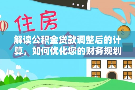海勃湾解读公积金贷款调整后的计算，如何优化您的财务规划