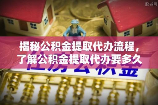 海勃湾揭秘公积金提取代办流程，了解公积金提取代办要多久的关键因素