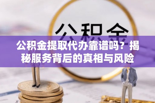 海勃湾公积金提取代办靠谱吗？揭秘服务背后的真相与风险