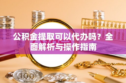 海勃湾公积金提取可以代办吗？全面解析与操作指南