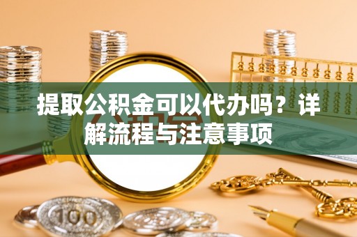 海勃湾提取公积金可以代办吗？详解流程与注意事项