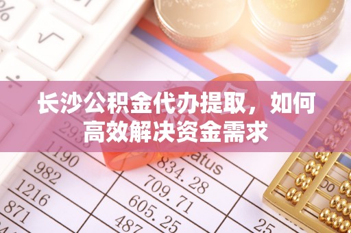 海勃湾长沙公积金代办提取，如何高效解决资金需求