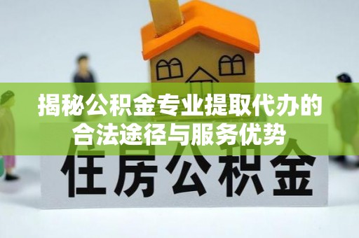 海勃湾揭秘公积金专业提取代办的合法途径与服务优势