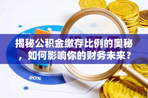 海勃湾揭秘公积金缴存比例的奥秘，如何影响你的财务未来？