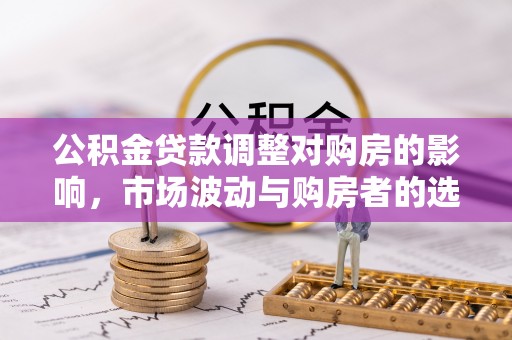 海勃湾公积金贷款调整对购房的影响，市场波动与购房者的选择