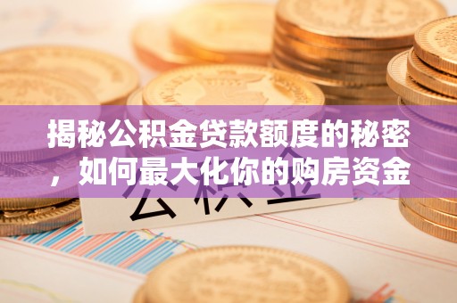 海勃湾揭秘公积金贷款额度的秘密，如何最大化你的购房资金