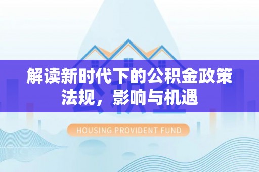 海勃湾解读新时代下的公积金政策法规，影响与机遇