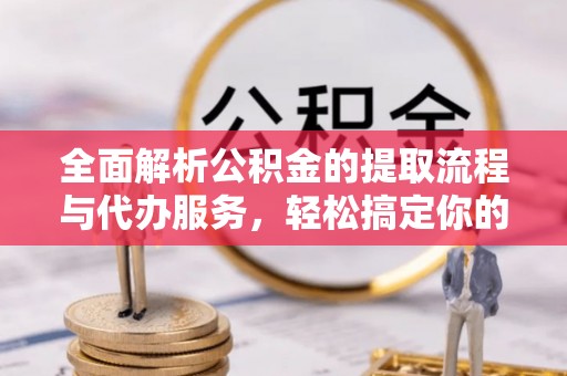 海勃湾全面解析公积金的提取流程与代办服务，轻松搞定你的公积金咨询代办提取