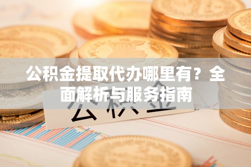 海勃湾公积金提取代办哪里有？全面解析与服务指南