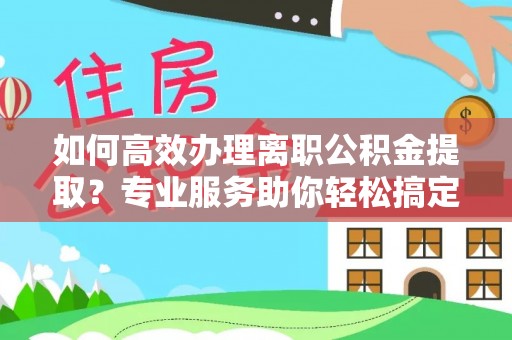海勃湾如何高效办理离职公积金提取？专业服务助你轻松搞定