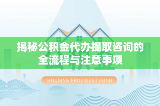 海勃湾揭秘公积金代办提取咨询的全流程与注意事项